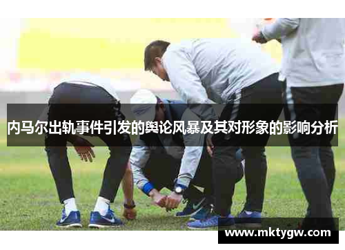 内马尔出轨事件引发的舆论风暴及其对形象的影响分析