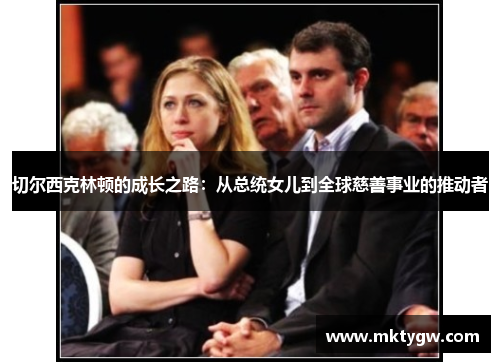 切尔西克林顿的成长之路：从总统女儿到全球慈善事业的推动者