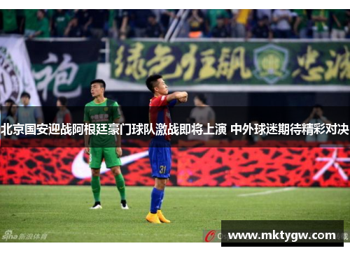 北京国安迎战阿根廷豪门球队激战即将上演 中外球迷期待精彩对决