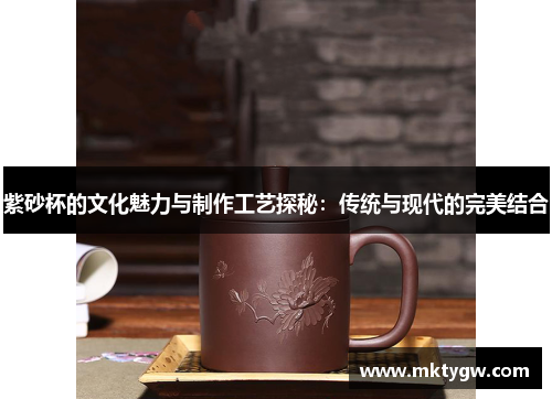 紫砂杯的文化魅力与制作工艺探秘：传统与现代的完美结合