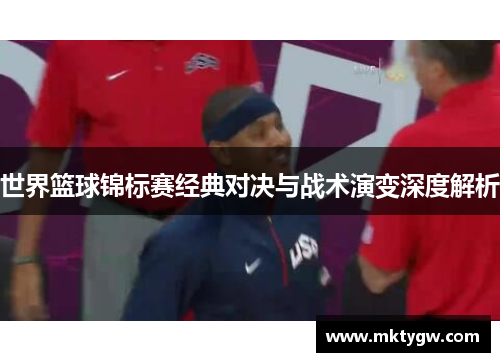 世界篮球锦标赛经典对决与战术演变深度解析