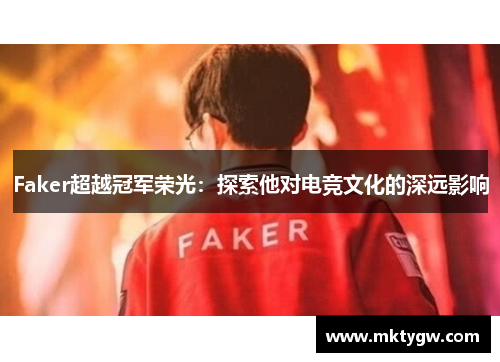 Faker超越冠军荣光：探索他对电竞文化的深远影响