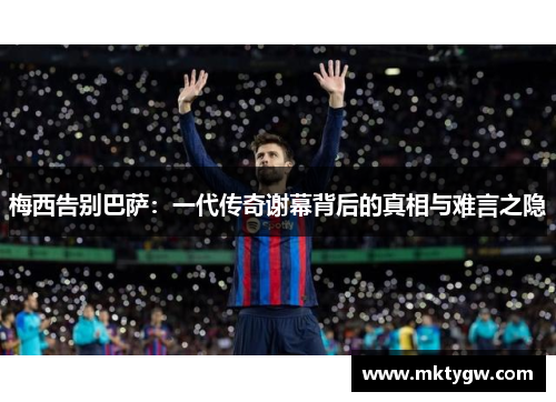 梅西告别巴萨：一代传奇谢幕背后的真相与难言之隐