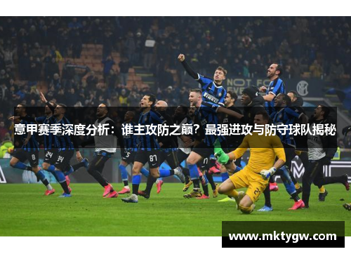 意甲赛季深度分析：谁主攻防之巅？最强进攻与防守球队揭秘