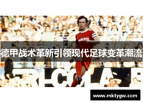德甲战术革新引领现代足球变革潮流