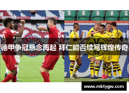 德甲争冠悬念再起 拜仁能否续写辉煌传奇