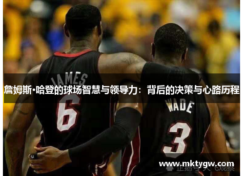 詹姆斯·哈登的球场智慧与领导力：背后的决策与心路历程