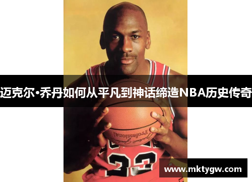 迈克尔·乔丹如何从平凡到神话缔造NBA历史传奇