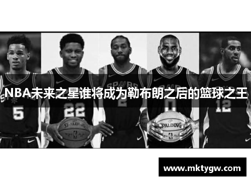 NBA未来之星谁将成为勒布朗之后的篮球之王