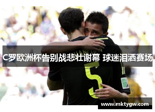 C罗欧洲杯告别战悲壮谢幕 球迷泪洒赛场