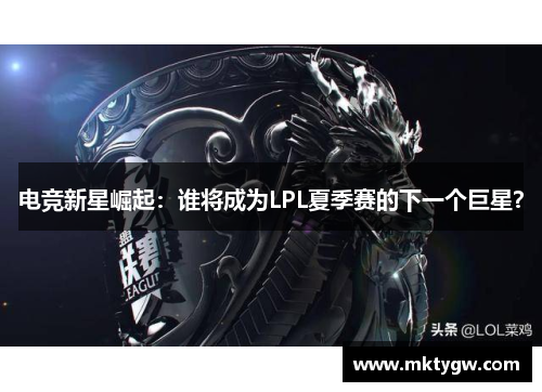 电竞新星崛起：谁将成为LPL夏季赛的下一个巨星？
