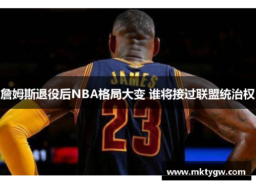 詹姆斯退役后NBA格局大变 谁将接过联盟统治权