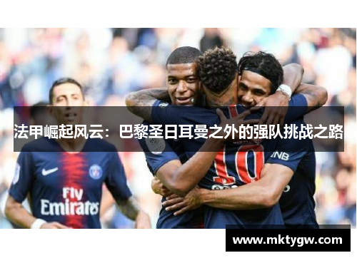 法甲崛起风云：巴黎圣日耳曼之外的强队挑战之路