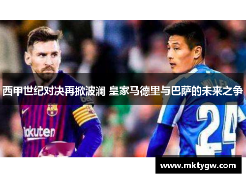 西甲世纪对决再掀波澜 皇家马德里与巴萨的未来之争