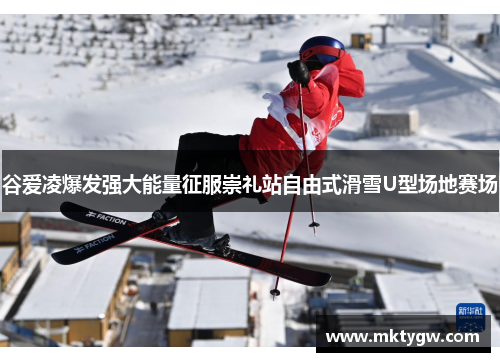 谷爱凌爆发强大能量征服崇礼站自由式滑雪U型场地赛场