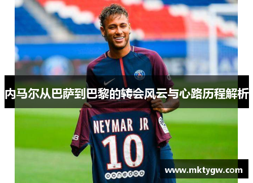 内马尔从巴萨到巴黎的转会风云与心路历程解析
