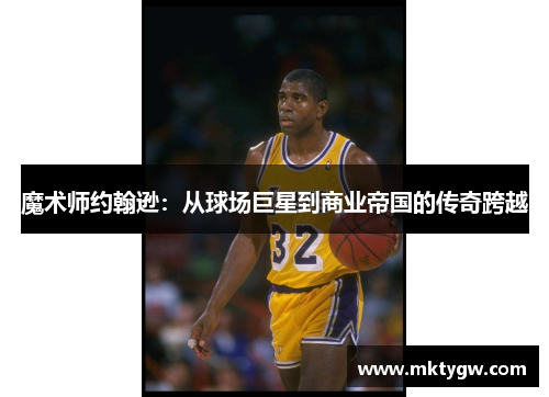 魔术师约翰逊：从球场巨星到商业帝国的传奇跨越