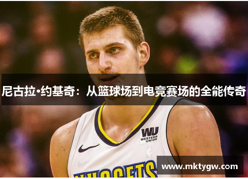 尼古拉·约基奇：从篮球场到电竞赛场的全能传奇
