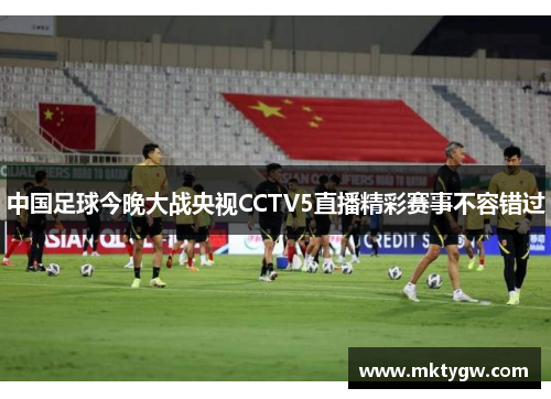 中国足球今晚大战央视CCTV5直播精彩赛事不容错过
