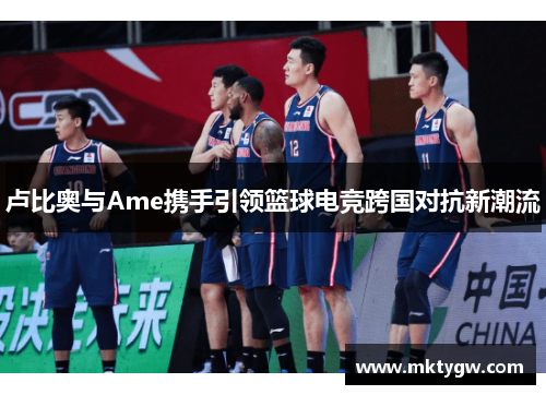 卢比奥与Ame携手引领篮球电竞跨国对抗新潮流