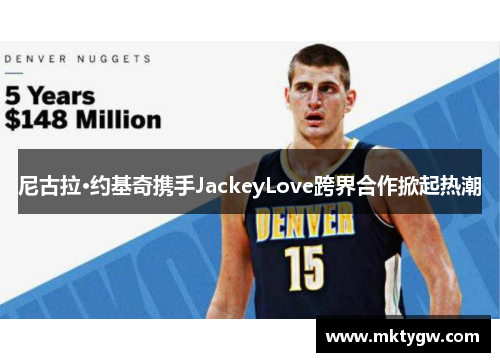 尼古拉·约基奇携手JackeyLove跨界合作掀起热潮