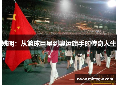 姚明：从篮球巨星到奥运旗手的传奇人生