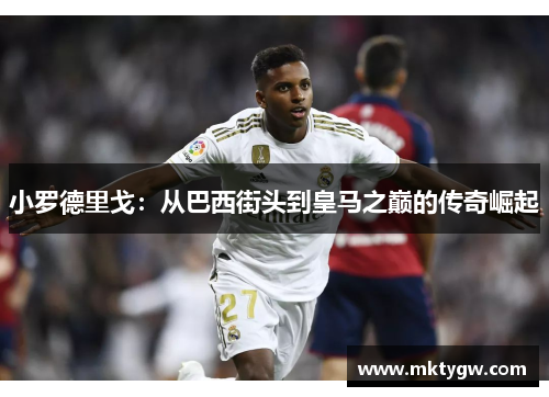 小罗德里戈：从巴西街头到皇马之巅的传奇崛起