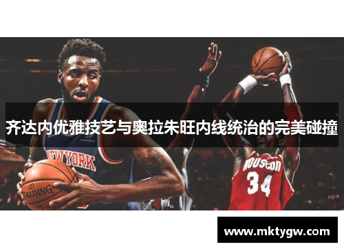 齐达内优雅技艺与奥拉朱旺内线统治的完美碰撞