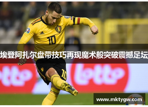 埃登阿扎尔盘带技巧再现魔术般突破震撼足坛