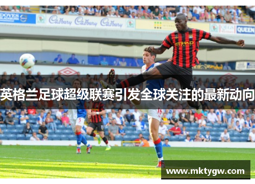 英格兰足球超级联赛引发全球关注的最新动向
