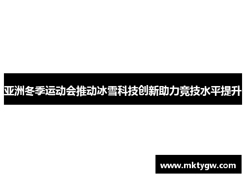 亚洲冬季运动会推动冰雪科技创新助力竞技水平提升