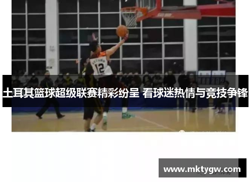 土耳其篮球超级联赛精彩纷呈 看球迷热情与竞技争锋