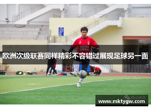 欧洲次级联赛同样精彩不容错过展现足球另一面