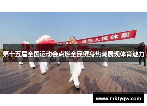 第十五届全国运动会点燃全民健身热潮展现体育魅力