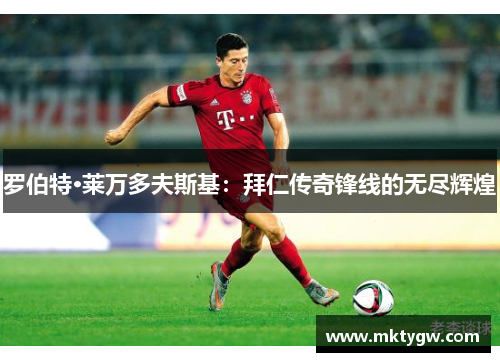 罗伯特·莱万多夫斯基：拜仁传奇锋线的无尽辉煌