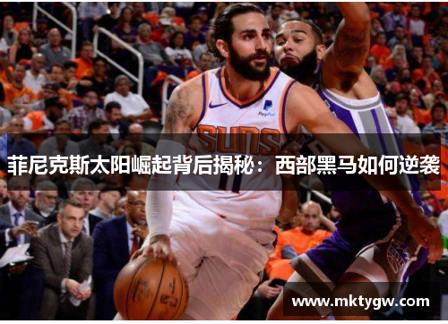 菲尼克斯太阳崛起背后揭秘：西部黑马如何逆袭