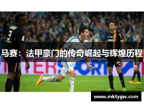 马赛：法甲豪门的传奇崛起与辉煌历程