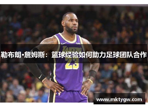 勒布朗·詹姆斯：篮球经验如何助力足球团队合作