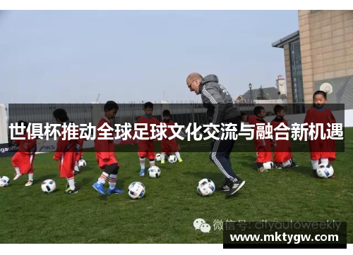 世俱杯推动全球足球文化交流与融合新机遇