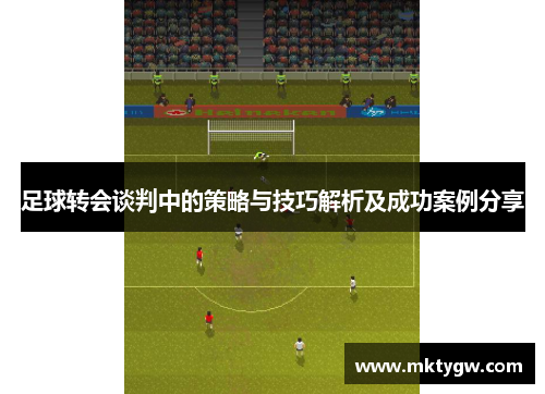 足球转会谈判中的策略与技巧解析及成功案例分享