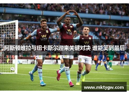 阿斯顿维拉与纽卡斯尔迎来关键对决 谁能笑到最后