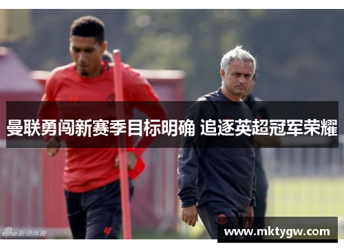 曼联勇闯新赛季目标明确 追逐英超冠军荣耀