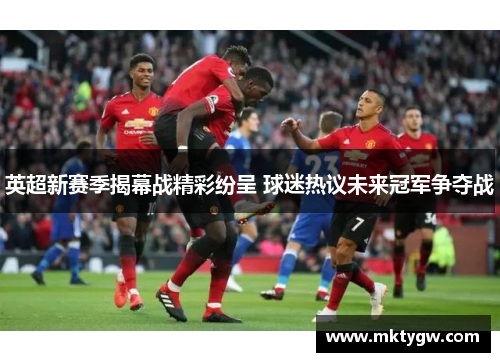 英超新赛季揭幕战精彩纷呈 球迷热议未来冠军争夺战
