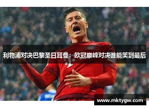 利物浦对决巴黎圣日耳曼：欧冠巅峰对决谁能笑到最后