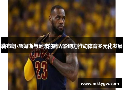 勒布朗·詹姆斯与足球的跨界影响力推动体育多元化发展