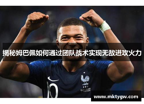 揭秘姆巴佩如何通过团队战术实现无敌进攻火力