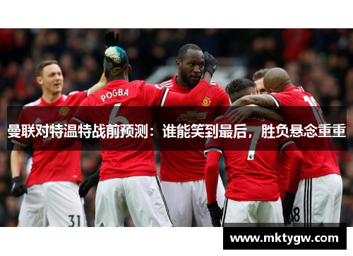 曼联对特温特战前预测：谁能笑到最后，胜负悬念重重
