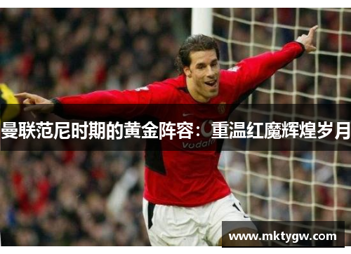 曼联范尼时期的黄金阵容：重温红魔辉煌岁月