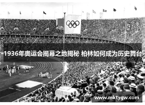 1936年奥运会揭幕之地揭秘 柏林如何成为历史舞台